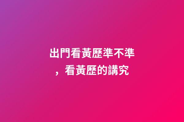 出門看黃歷準不準，看黃歷的講究